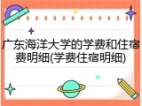 广东海洋大学的学费和住宿费明细(学费住宿明细)