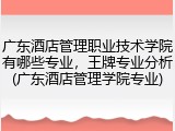 广东酒店管理职业技术学院有哪些专业，王牌专业分析(广东酒店管理学院专业)