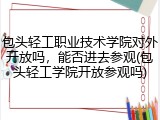 包头轻工职业技术学院对外开放吗，能否进去参观(包头轻工学院开放参观吗)