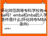 怀化师范高等专科学校有mba吗？emba和mba的入学条件是什么(怀化师专MBA条件)