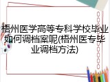 梧州医学高等专科学校毕业如何调档案呢(梧州医专毕业调档方法)