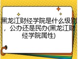 黑龙江财经学院是什么级别，公办还是民办(黑龙江财经学院属性)