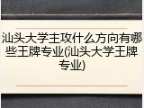 汕头大学主攻什么方向有哪些王牌专业(汕头大学王牌专业)