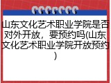山东文化艺术职业学院是否对外开放，要预约吗(山东文化艺术职业学院开放预约)
