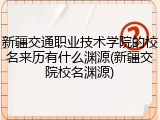 新疆交通职业技术学院的校名来历有什么渊源(新疆交院校名渊源)