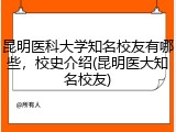 昆明医科大学知名校友有哪些，校史介绍(昆明医大知名校友)