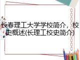 长春理工大学学校简介，校史概述(长理工校史简介)