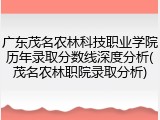 广东茂名农林科技职业学院历年录取分数线深度分析(茂名农林职院录取分析)