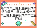 郑州汽车工程职业学院图书馆在哪里，怎么样(郑州汽车工程职业学院图书馆位置评价)