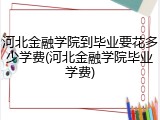河北金融学院到毕业要花多少学费(河北金融学院毕业学费)