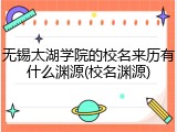 无锡太湖学院的校名来历有什么渊源(校名渊源)