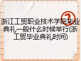 浙江工贸职业技术学院毕业典礼一般什么时候举行(浙工贸毕业典礼时间)