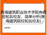 青海建筑职业技术学院有哪些知名校友，简单分析(青海建筑院校知名校友)