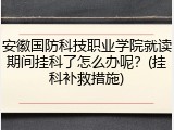 安徽国防科技职业学院就读期间挂科了怎么办呢？(挂科补救措施)