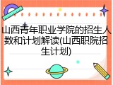 山西青年职业学院的招生人数和计划解读(山西职院招生计划)