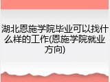 湖北恩施学院毕业可以找什么样的工作(恩施学院就业方向)