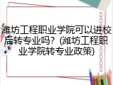 潍坊工程职业学院可以进校后转专业吗？(潍坊工程职业学院转专业政策)