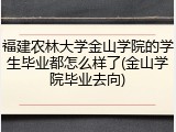 福建农林大学金山学院的学生毕业都怎么样了(金山学院毕业去向)