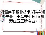 湘潭医卫职业技术学院有哪些专业，王牌专业分析(湘潭医卫王牌专业)