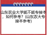山东农业大学能不能专接本，如何参考？(山东农大专接本参考)