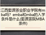 江西婺源茶业职业学院有mba吗?emba和mba的入学条件是什么(婺源茶院MBA条件)
