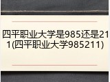 四平职业大学是985还是211(四平职业大学985211)
