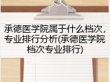 承德医学院属于什么档次，专业排行分析(承德医学院档次专业排行)