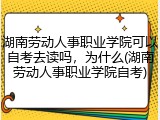 湖南劳动人事职业学院可以自考去读吗，为什么(湖南劳动人事职业学院自考)