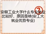 安徽工业大学什么专业就业比较好，原因是啥(安工大就业优势专业)