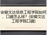 安徽文达信息工程学院如何，口碑怎么样？(安徽文达工程学院口碑)