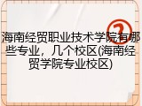海南经贸职业技术学院有哪些专业，几个校区(海南经贸学院专业校区)
