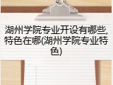 湖州学院专业开设有哪些,特色在哪(湖州学院专业特色)