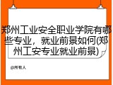 郑州工业安全职业学院有哪些专业，就业前景如何(郑州工安专业就业前景)
