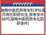湖南中医药高等专科学校是否有在职研究生,报考条件如何(湖南中医药高专在职研条件)