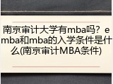南京审计大学有mba吗？emba和mba的入学条件是什么(南京审计MBA条件)