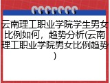 云南理工职业学院学生男女比例如何，趋势分析(云南理工职业学院男女比例趋势)