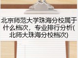 北京师范大学珠海分校属于什么档次，专业排行分析(北师大珠海分校档次)