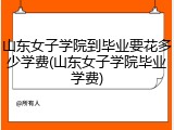 山东女子学院到毕业要花多少学费(山东女子学院毕业学费)