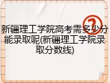 新疆理工学院高考需多少分能录取呢(新疆理工学院录取分数线)