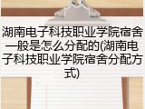 湖南电子科技职业学院宿舍一般是怎么分配的(湖南电子科技职业学院宿舍分配方式)