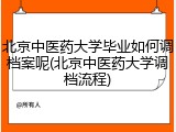 北京中医药大学毕业如何调档案呢(北京中医药大学调档流程)