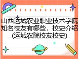 山西运城农业职业技术学院知名校友有哪些，校史介绍(运城农院校友校史)