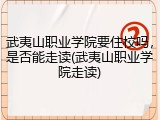 武夷山职业学院要住校吗，是否能走读(武夷山职业学院走读)