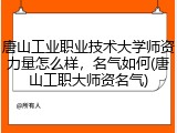 唐山工业职业技术大学师资力量怎么样，名气如何(唐山工职大师资名气)
