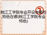 皖江工学院专业开设有哪些,特色在哪(皖江工学院专业特色)