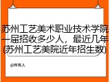 苏州工艺美术职业技术学院一届招收多少人，最近几年(苏州工艺美院近年招生数)
