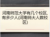 河南师范大学有几个校区,有多少人(河南师大人数校区)