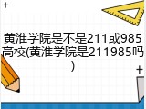 黄淮学院是不是211或985高校(黄淮学院是211985吗)