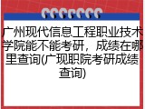 广州现代信息工程职业技术学院能不能考研，成绩在哪里查询(广现职院考研成绩查询)