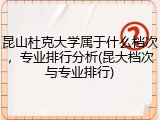 昆山杜克大学属于什么档次，专业排行分析(昆大档次与专业排行)